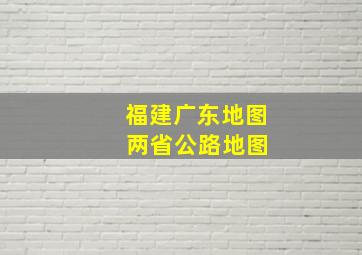 福建广东地图 两省公路地图